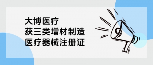 大博医疗获三类增材制造医疗器械注册证