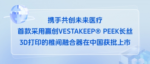 携手共创未来医疗—首款采用赢创VESTAKEEP® PEEK长丝3D打印的椎间融合器在中国获批上市